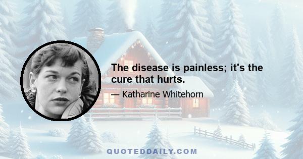 The disease is painless; it's the cure that hurts.