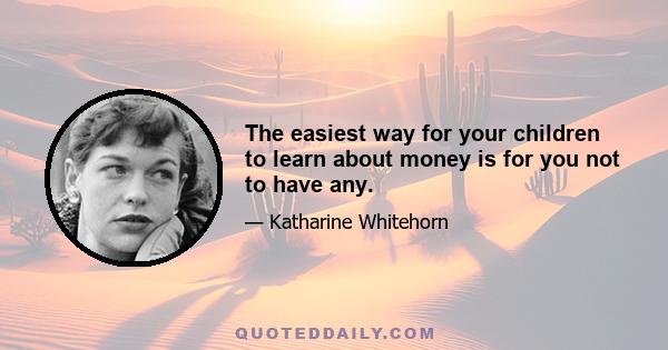 The easiest way for your children to learn about money is for you not to have any.