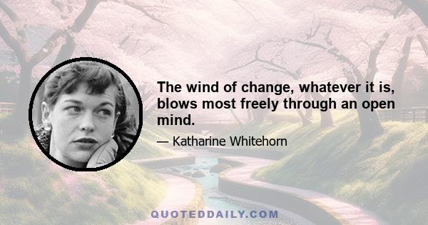 The wind of change, whatever it is, blows most freely through an open mind.