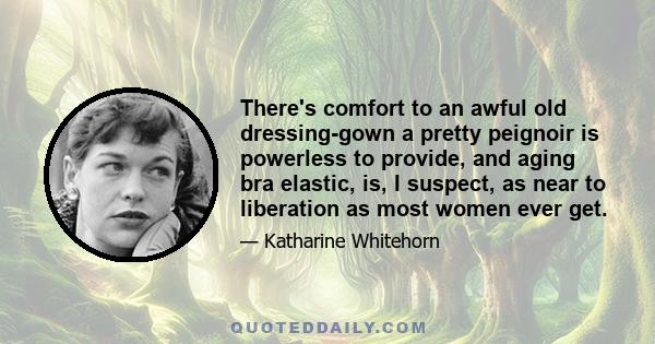 There's comfort to an awful old dressing-gown a pretty peignoir is powerless to provide, and aging bra elastic, is, I suspect, as near to liberation as most women ever get.