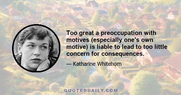 Too great a preoccupation with motives (especially one's own motive) is liable to lead to too little concern for consequences.