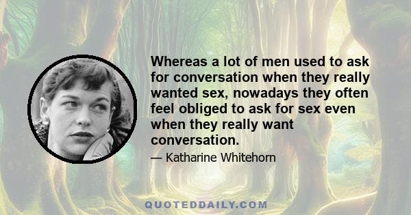 Whereas a lot of men used to ask for conversation when they really wanted sex, nowadays they often feel obliged to ask for sex even when they really want conversation.