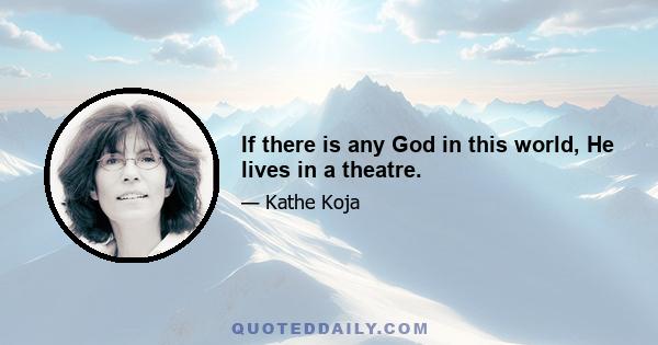 If there is any God in this world, He lives in a theatre.