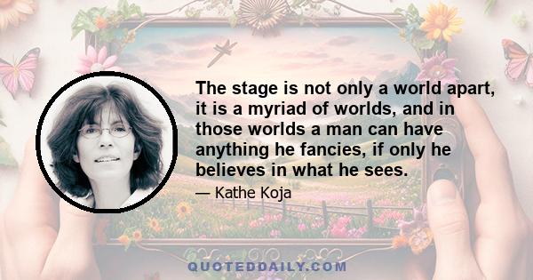 The stage is not only a world apart, it is a myriad of worlds, and in those worlds a man can have anything he fancies, if only he believes in what he sees.