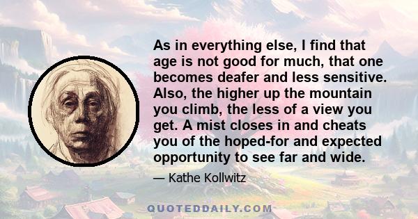 As in everything else, I find that age is not good for much, that one becomes deafer and less sensitive. Also, the higher up the mountain you climb, the less of a view you get. A mist closes in and cheats you of the