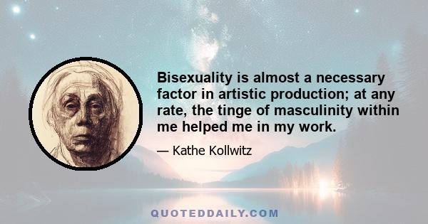 Bisexuality is almost a necessary factor in artistic production; at any rate, the tinge of masculinity within me helped me in my work.