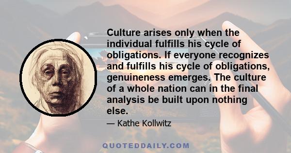 Culture arises only when the individual fulfills his cycle of obligations. If everyone recognizes and fulfills his cycle of obligations, genuineness emerges. The culture of a whole nation can in the final analysis be