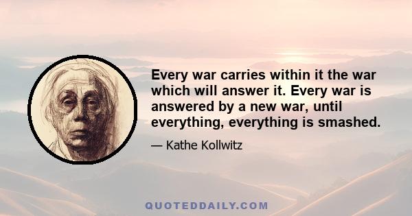 Every war carries within it the war which will answer it. Every war is answered by a new war, until everything, everything is smashed.