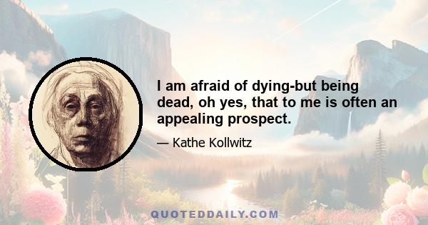 I am afraid of dying-but being dead, oh yes, that to me is often an appealing prospect.