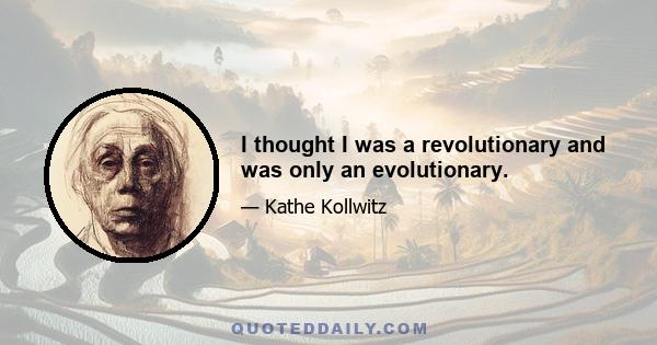 I thought I was a revolutionary and was only an evolutionary.