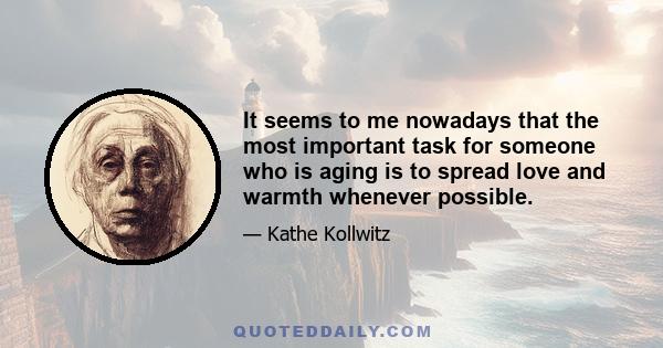 It seems to me nowadays that the most important task for someone who is aging is to spread love and warmth whenever possible.