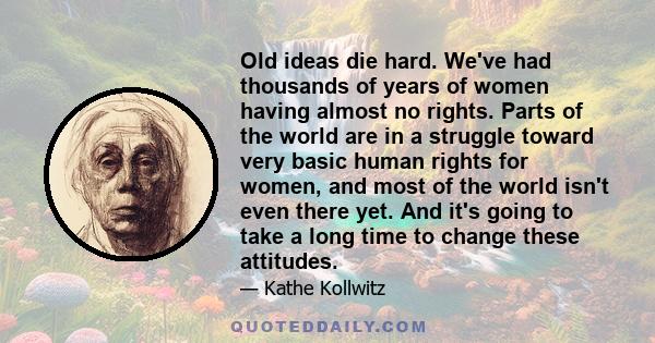 Old ideas die hard. We've had thousands of years of women having almost no rights. Parts of the world are in a struggle toward very basic human rights for women, and most of the world isn't even there yet. And it's