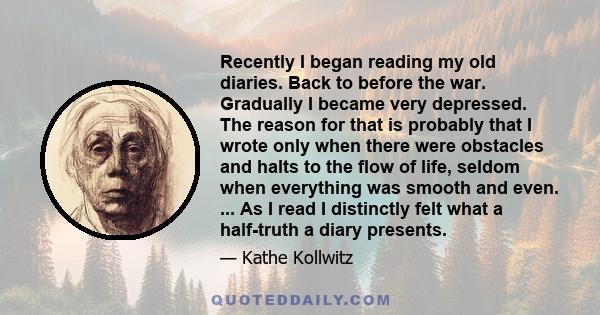 Recently I began reading my old diaries. Back to before the war. Gradually I became very depressed. The reason for that is probably that I wrote only when there were obstacles and halts to the flow of life, seldom when