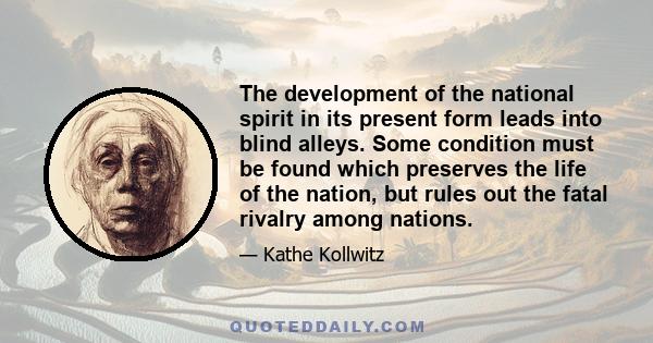 The development of the national spirit in its present form leads into blind alleys. Some condition must be found which preserves the life of the nation, but rules out the fatal rivalry among nations.