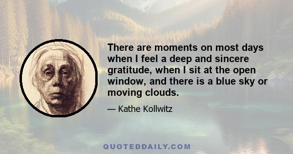 There are moments on most days when I feel a deep and sincere gratitude, when I sit at the open window, and there is a blue sky or moving clouds.