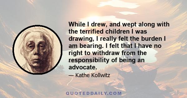 While I drew, and wept along with the terrified children I was drawing, I really felt the burden I am bearing. I felt that I have no right to withdraw from the responsibility of being an advocate.