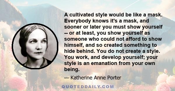 A cultivated style would be like a mask. Everybody knows it's a mask, and sooner or later you must show yourself -- or at least, you show yourself as someone who could not afford to show himself, and so created