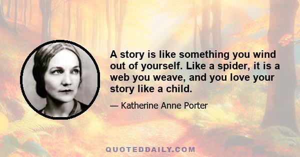 A story is like something you wind out of yourself. Like a spider, it is a web you weave, and you love your story like a child.