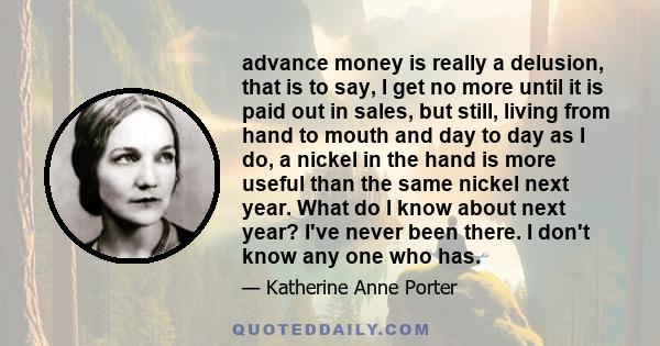 advance money is really a delusion, that is to say, I get no more until it is paid out in sales, but still, living from hand to mouth and day to day as I do, a nickel in the hand is more useful than the same nickel next 