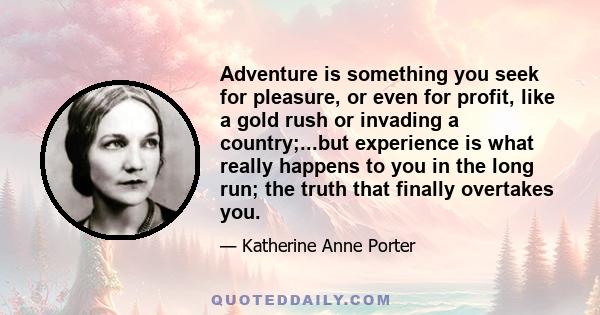 Adventure is something you seek for pleasure, or even for profit, like a gold rush or invading a country;...but experience is what really happens to you in the long run; the truth that finally overtakes you.