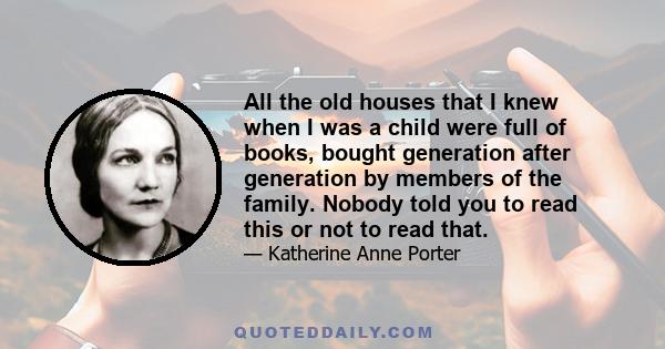 All the old houses that I knew when I was a child were full of books, bought generation after generation by members of the family. Nobody told you to read this or not to read that.