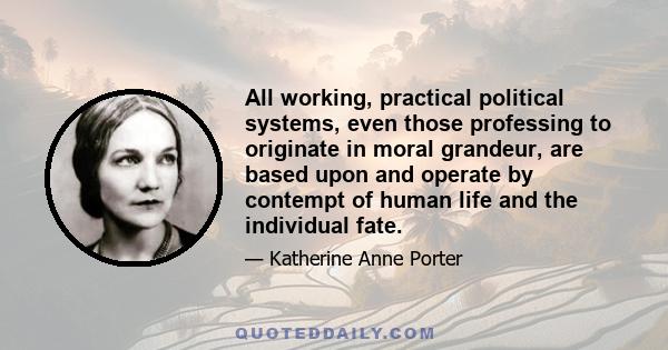 All working, practical political systems, even those professing to originate in moral grandeur, are based upon and operate by contempt of human life and the individual fate.