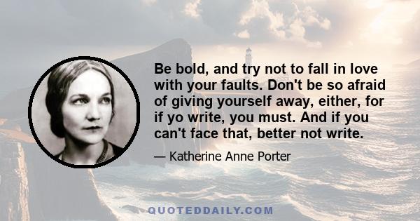 Be bold, and try not to fall in love with your faults. Don't be so afraid of giving yourself away, either, for if yo write, you must. And if you can't face that, better not write.