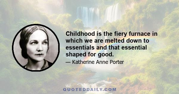 Childhood is the fiery furnace in which we are melted down to essentials and that essential shaped for good.