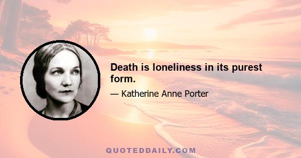 Death is loneliness in its purest form.