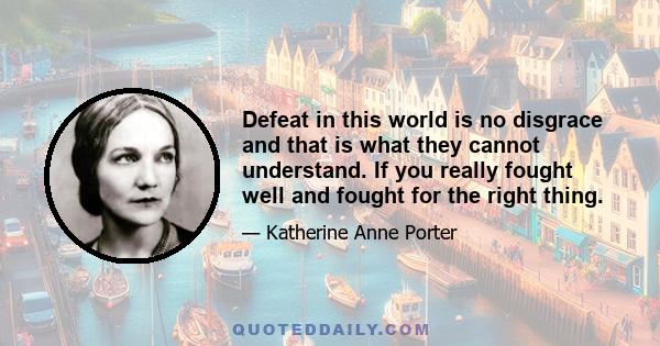 Defeat in this world is no disgrace and that is what they cannot understand. If you really fought well and fought for the right thing.