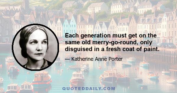 Each generation must get on the same old merry-go-round, only disguised in a fresh coat of paint.