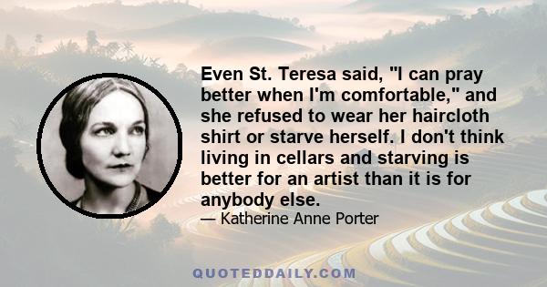 Even St. Teresa said, I can pray better when I'm comfortable, and she refused to wear her haircloth shirt or starve herself. I don't think living in cellars and starving is better for an artist than it is for anybody