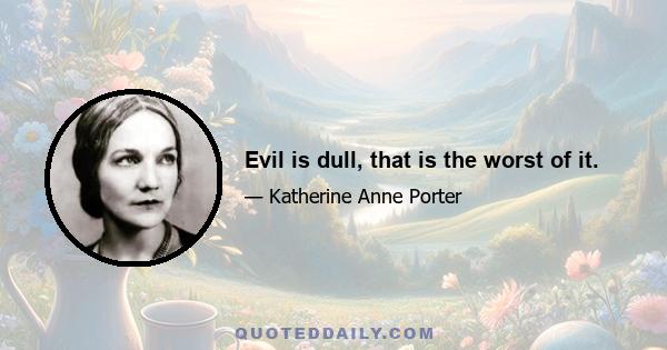 Evil is dull, that is the worst of it.