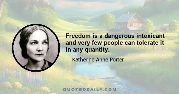 Freedom is a dangerous intoxicant and very few people can tolerate it in any quantity.