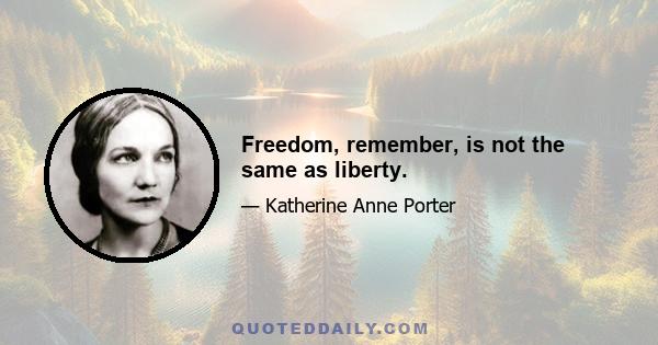 Freedom, remember, is not the same as liberty.