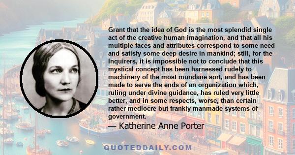 Grant that the idea of God is the most splendid single act of the creative human imagination, and that all his multiple faces and attributes correspond to some need and satisfy some deep desire in mankind; still, for