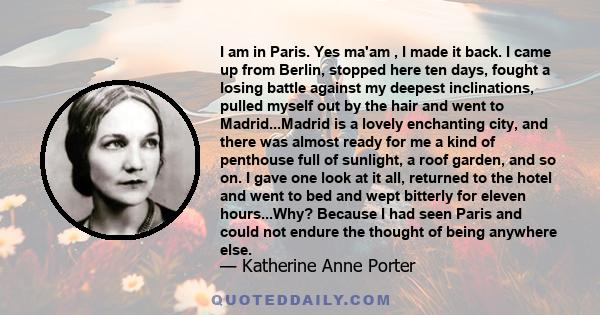 I am in Paris. Yes ma'am , I made it back. I came up from Berlin, stopped here ten days, fought a losing battle against my deepest inclinations, pulled myself out by the hair and went to Madrid...Madrid is a lovely