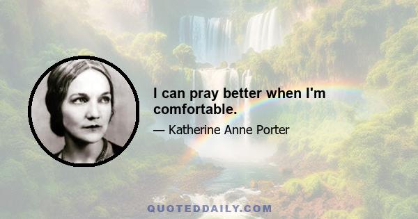 I can pray better when I'm comfortable.