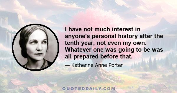 I have not much interest in anyone's personal history after the tenth year, not even my own. Whatever one was going to be was all prepared before that.