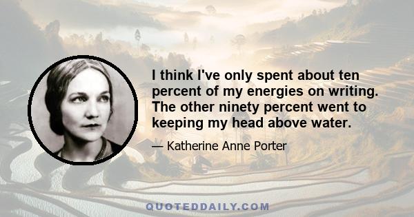 I think I've only spent about ten percent of my energies on writing. The other ninety percent went to keeping my head above water.