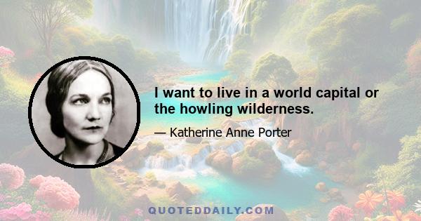 I want to live in a world capital or the howling wilderness.