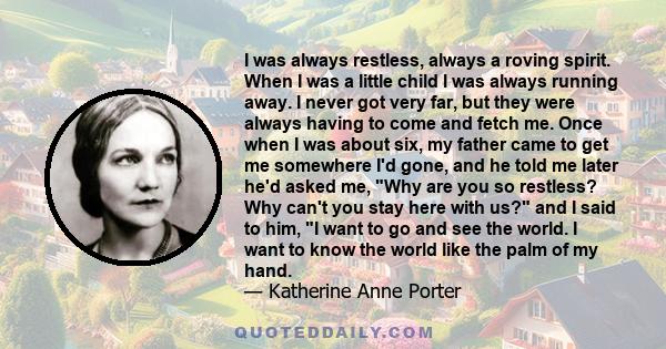 I was always restless, always a roving spirit. When I was a little child I was always running away. I never got very far, but they were always having to come and fetch me. Once when I was about six, my father came to