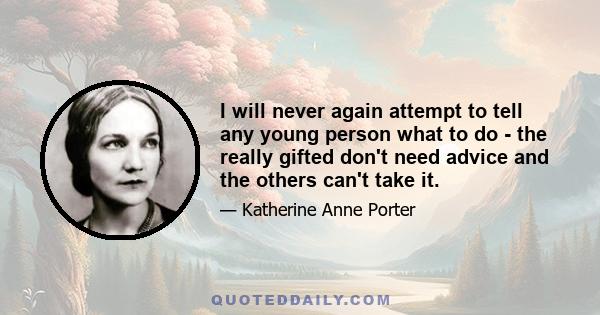 I will never again attempt to tell any young person what to do - the really gifted don't need advice and the others can't take it.