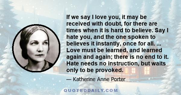 If we say I love you, it may be received with doubt, for there are times when it is hard to believe. Say I hate you, and the one spoken to believes it instantly, once for all. ... Love must be learned, and learned again 