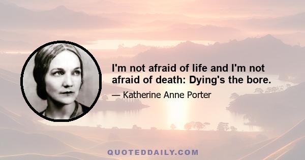 I'm not afraid of life and I'm not afraid of death: Dying's the bore.