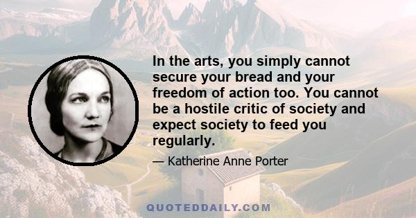 In the arts, you simply cannot secure your bread and your freedom of action too. You cannot be a hostile critic of society and expect society to feed you regularly.