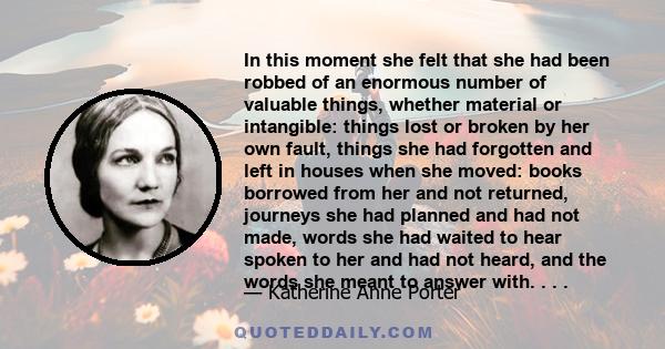 In this moment she felt that she had been robbed of an enormous number of valuable things, whether material or intangible: things lost or broken by her own fault, things she had forgotten and left in houses when she