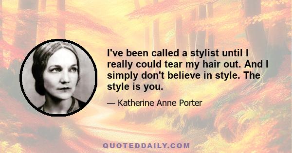 I've been called a stylist until I really could tear my hair out. And I simply don't believe in style. The style is you.