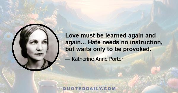 Love must be learned again and again... Hate needs no instruction, but waits only to be provoked.