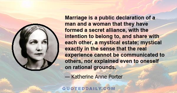 Marriage is a public declaration of a man and a woman that they have formed a secret alliance, with the intention to belong to, and share with each other, a mystical estate; mystical exactly in the sense that the real